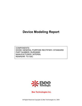 Device Modeling Report



COMPONENTS:
DIODE/ GENERAL PURPOSE RECTIFIER / STANDARD
PART NUMBER: RURG8060
MANUFACTURER: INTERSIL
REMAERK: TC=25C




                    Bee Technologies Inc.



      All Rights Reserved Copyright (C) Bee Technologies Inc. 2005
 