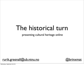 The historical turn
                                  presenting cultural heritage online




   rurik.greenall@ub.ntnu.no                                            @brinxmat
Wednesday, September 26, 2012
 