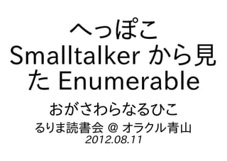 へっぽこ
Smalltalker から見
 た Enumerable
  おがさわらなるひこ
 るりま読書会 @ オラクル青山
     2012.08.11
 