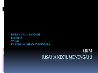 UKM
(USAHA KECIL MENENGAH)
RURI NURUL JANNAH
12140270
5P-AK
PEREKONOMIAN INDONESIA
 