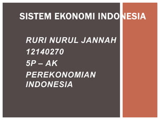 RURI NURUL JANNAH
12140270
5P – AK
PEREKONOMIAN
INDONESIA
SISTEM EKONOMI INDONESIA
 