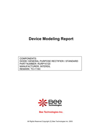 Device Modeling Report



COMPONENTS:
DIODE/ GENERAL PURPOSE RECTIFIER / STANDARD
PART NUMBER: RURP15120
MANUFACTURER: INTERSIL
REMARK: TC=110C




                    Bee Technologies Inc.



     All Rights Reserved Copyright (C) Bee Technologies Inc. 2005
 