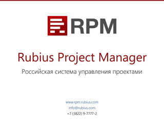 Rubius Project Manager
www.rpm.rubius.com
info@rubius.com
+7 (3822) 9-7777-2
Российская система управления проектами
1
 