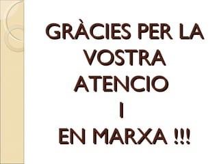 GRÀCIES PER LA VOSTRA ATENCIO  I  EN MARXA !!! 
