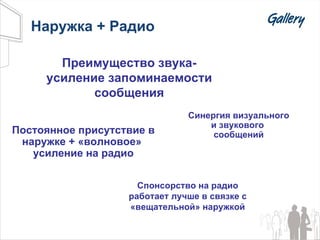 Наружка + Радио Постоянное присутствие в наружке + «волновое»  усиление на радио Синергия визуального и звукового  сообщений Спонсорство на радио работает лучше в связке с «вещательной» наружкой Преимущество звука- усиление запоминаемости сообщения 