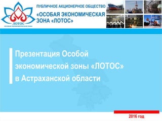 2016 год
Презентация Особой
экономической зоны «ЛОТОС»
в Астраханской области
 