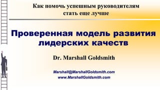 Как помочь успешным руководителям
стать еще лучше
Dr. Marshall Goldsmith
Marshall@MarshallGoldsmith.com
www.MarshallGoldsmith.com
Проверенная модель развития
лидерских качеств
 