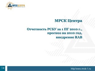 МРСК Центра

     Отчетность РСБУ за 1 ПГ 2010 г.,
                прогноз на 2010 год,
                    внедрение RAB




3
14
 