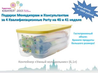 Подарок Менеджерам и КонсультантамПодарок Менеджерам и Консультантам
за 4 Квалификационныеза 4 Квалификационные PartyParty на 40 и 41 неделена 40 и 41 неделе
Контейнер «Умный холодильник» (6,1л)
Ваш доход:
от 5000 рублей
Гостеприимный
объем:
Храните продукты
большого размера!
 