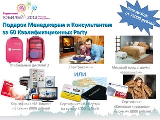 Подарок Менеджерам и КонсультантамПодарок Менеджерам и Консультантам
за 60 Квалификационныхза 60 Квалификационных PartyParty
Сертификат
«Снежная королева»
на сумму 8000 рублей
ИЛИ
Меховой плед с двумя
наволочками
Электрокамин
Сертификат «На борту»
на сумму 8000 рублей
Ваш доход:
от 75000 рублей
Сертификат «М-Видео»
на сумму 8000 рублей
Мобильный дисплей 2
 