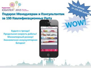 Подарок Менеджерам и КонсультантамПодарок Менеджерам и Консультантам
за 100 Квалификационныхза 100 Квалификационных PartyParty
iPhone 5
Ваш доход:от 125 000 рублей
Будьте в тренде!
Предельная скорость работы!
Миниатюрный размер!
Экономичная аккумуляторная
батарея!
 