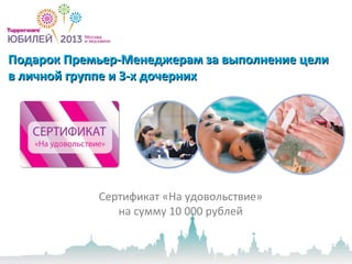 Подарок Премьер-Менеджерам за выполнение целиПодарок Премьер-Менеджерам за выполнение цели
в личной группе и 3-х дочернихв личной группе и 3-х дочерних
Сертификат «На удовольствие»
на сумму 10 000 рублей
 