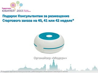 Подарок Консультантам за размещениеПодарок Консультантам за размещение
Стартового заказа на 40, 41 или 42 неделе*Стартового заказа на 40, 41 или 42 неделе*
Органайзер «Модерн»
* Подарок вручается Консультантам, работающим в Компании 6 месяцев и менее
 