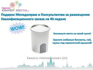 Подарок Менеджерам и Консультантам за размещениеПодарок Менеджерам и Консультантам за размещение
Квалификационного заказа на 40 неделеКвалификационного заказа на 40 неделе
Емкость «Напоминание» (2л)
Экономьте место на своей кухне!Экономьте место на своей кухне!
Храните любимые бисквиты, чай,Храните любимые бисквиты, чай,
крупы под герметичной крышкой!крупы под герметичной крышкой!
 