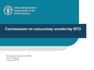 1
Соглашение по сельскому хозяйству ВТО
Екатерина Кривонос (ФАО)
Киев, Украина
7 июня 2017 г.
 
