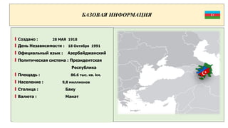 БАЗОВАЯ ИНФОРМАЦИЯ
I Создано : 28 МАЯ 1918
I День Независимости : 18 Октября 1991
I Официальный язык : Азербайджанский
I П...