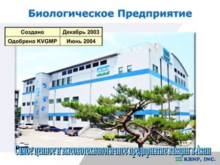 Биологическое Предприятие 
Создано Декабрь 2003 
Одобрено KVGMP Июнь 2004 
 