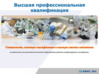 Высшая профессиональная 
квалификация 
Специалисты, имеющие квалификацию и высокую степень подготовки 
изготовление на высокотехнологичном оборудовании средств контролируется экспертами. 
 