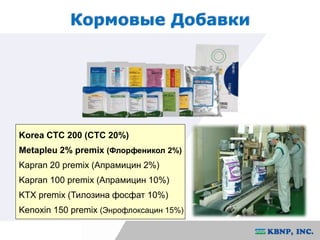 Кормовые Добавки 
Korea CTC 200 (CTC 20%) 
Metapleu 2% premix (Флорфеникол 2%) 
Kapran 20 premix (Апрамицин 2%) 
Kapran 100 premix (Апрамицин 10%) 
KTX premix (Тилозина фосфат 10%) 
Kenoxin 150 premix (Энрофлоксацин 15%) 
 