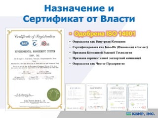 Назначение и 
Сертификат от Власти 
• Одобрена ISO 14001 
• Определена как Вентурная Компания 
• Сертифицирована как Inno-Biz (Инновации и Бизнес) 
• Признана Компанией Высшей Технологии 
• Признана перспективной экспортной компанией 
• Определена как Чистое Предприятие 
 