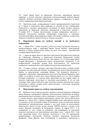 58
192. Такой общий запрет на проведение публичных мероприятий является
новейшим в системе серьезных нарушений основополагающей свободы мирных
собраний. Недавнее ухудшение общественного порядка в Симферополе не может
служить оправданием такой радикальной мере.
193. Протестная акция, запланированная Союзом предпринимателей Севастополя
на 15 апреля в Севастополе, была запрещена со ссылкой на указ «губернатора»
Севастополя о введении чрезвычайного положения, во время которого вводятся
ограничения на проведение публичных мероприятий в Севастополе начиная с
22 ноября 2015 г. Однако протестующие, которые намеревались выступить с
критикой политических решений «губернатора» Севастополя в социально-
экономической сфере, проигнорировали запрет. Они провели собрание, которое было
мирным и не привело к вмешательству со стороны «полиции».
E. Нарушения права на свободу мнений и их свободного
выражения
194. 1 апреля 2016 г. новый телеканал («Миллет») начал спутниковое вещание на
крымскотатарском языке с территории Крыма. Руслан Бальбек, «вице-премьер-
министр» де факто правительства, заявил, что цель этого канала – противостоять
«антироссийской пропаганде».
195. 1 апреля во время обыска в городском объединении Всеукраинского общества
им. Т.Шевченко «Просвита» в Севастополе сотрудники Федеральной службы
безопасности (ФСБ) изъяли более 250 книг. Они заявили, что 18 экземпляров девяти
изданий фигурируют в федеральном списке экстремистских материалов, и что
конфискованная литература должна была использоваться для пропаганды
«украинского национализма и идей сепаратизма среди населения России».
196. 19 апреля в Крыму «полиция» арестовала Николая Семена, который готовит
материалы для сайта новостей о Крыме, поддерживаемого Радио Свобода/Свободная
Европа, по представлению «прокурора Крыма». Ему выдвинули обвинение в
«призывах к нарушению территориальной целостности Российской Федерации через
СМИ», по которому он может быть лишен свободы сроком до 5 лет. После допроса
Н.Семена освободили, а в качестве меры пресечения ему был избран запрет не
покидать территорию полуострова до окончания расследования. В тот же день
«полиция» также провела обыски в домах нескольких местных журналистов и изъяла
компьютеры и данные, которые якобы свидетельствуют о подготовке материалов
экстремистского характера.
F. Нарушения права на свободу передвижения
197. Вдобавок к отсутствию воздушного, морского и железнодорожного сообщения
между Крымом и материковой Украиной, дополнительные ограничения на свободу
передвижения были наложены в связи с решением де факто власти от 1 апреля 2016
г., которое касалось использования транспортных средств. Все жители Крыма были
обязаны до 1 апреля 2016 г. провести перерегистрацию своих транспортных средств
и установить на них российские номера. В противном случае на владельцев должны
накладываться административные санкции, в том числе запрет на использование
транспортных средств на срок до трех месяцев. УВКПЧ известно о случаях, когда
людям, временно выехавшим на материковую Украину до апреля 2016 г. и не
поменявшим до этого номера на российские, при возвращении на полуостров
запретили пользоваться их транспортными средствами после 1 апреля 2016 г. Еще
один тревожный аспект этого решения заключается в том, что прохождение
перерегистрации обусловлено наличием паспорта гражданина Российской
Федерации. Таким образом, лица, отказавшиеся от российского гражданства и
 