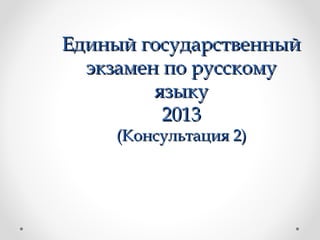 Единый государственный
экзамен по русскому
языку
2013
(Консультация 2)

 