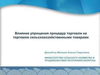 Влияние упрощения процедур торговли на
торговлю сельскохозяйственными товарами
Докладчик Мелешко Ксения Георгиевна
МИНИСТЕ...