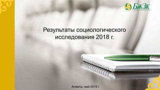 Результаты социологического
исследования 2018 г.
Алматы, май 2019 г.
 