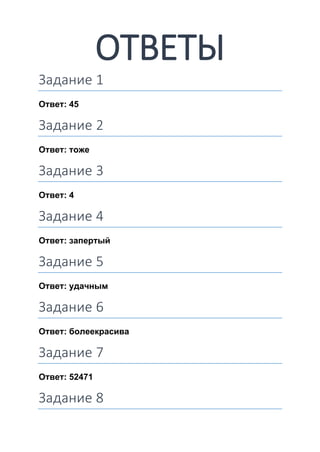 ОТВЕТЫ
Задание 1
Ответ: 45
Задание 2
Ответ: тоже
Задание 3
Ответ: 4
Задание 4
Ответ: запертый
Задание 5
Ответ: удачным
Задание 6
Ответ: болеекрасива
Задание 7
Ответ: 52471
Задание 8
 