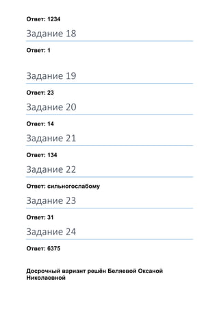Ответ: 1234
Задание 18
Ответ: 1
Задание 19
Ответ: 23
Задание 20
Ответ: 14
Задание 21
Ответ: 134
Задание 22
Ответ: сильногослабому
Задание 23
Ответ: 31
Задание 24
Ответ: 6375
Досрочный вариант решён Беляевой Оксаной
Николаевной
 