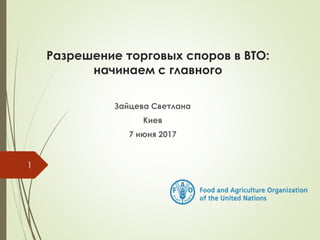 Разрешение торговых споров в ВТО:
начинаем с главного
Зайцева Светлана
Киев
7 июня 2017
1
 