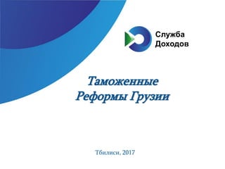 Таможенные
Реформы Грузии
Тбилиси, 2017
Служба
Доходов
 