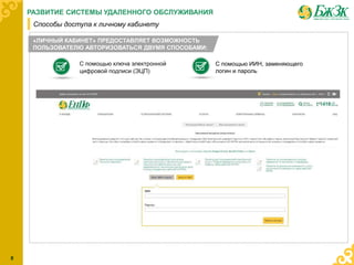С помощью ключа электронной
цифровой подписи (ЭЦП)
С помощью ИИН, заменяющего
логин и пароль
«ЛИЧНЫЙ КАБИНЕТ» ПРЕДОСТАВЛЯЕТ ВОЗМОЖНОСТЬ
ПОЛЬЗОВАТЕЛЮ АВТОРИЗОВАТЬСЯ ДВУМЯ СПОСОБАМИ:
8
РАЗВИТИЕ СИСТЕМЫ УДАЛЕННОГО ОБСЛУЖИВАНИЯ
Способы доступа к личному кабинету
 