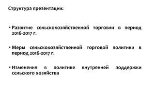 • Развитие сельскохозяйственной торговли в период
2016-2017 г.
• Меры сельскохозяйственной торговой политики в
период 2016...