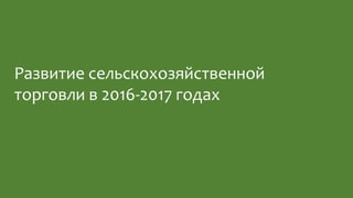Развитие сельскохозяйственной
торговли в 2016-2017 годах
 