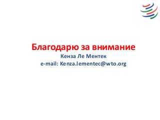 Благодарю за внимание
Кенза Ле Ментек
e-mail: Kenza.lementec@wto.org
 
