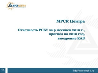 МРСК Центра

     Отчетность РСБУ за 9 месяцев 2010 г.,
                     прогноз на 2010 год,
                          внедрение RAB




15
 