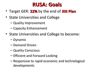 RUSA: GoalsRUSA: Goals
• Target GER: 32%32% by the end of XIII PlanXIII Plan
• State Universities and College
– Quality Improvement
– Capacity Enhancement
• State Universities and College to become:
– Dynamic
– Demand Driven
– Quality Conscious
– Efficient and Forward Looking
– Responsive to rapid economic and technological
developments
 