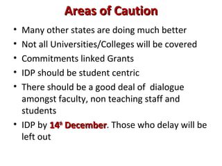 Areas of CautionAreas of Caution
• Many other states are doing much better
• Not all Universities/Colleges will be covered
• Commitments linked Grants
• IDP should be student centric
• There should be a good deal of dialogue
amongst faculty, non teaching staff and
students
• IDP by 1414thth
DecemberDecember. Those who delay will be
left out
 