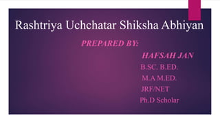 Rashtriya Uchchatar Shiksha Abhiyan
PREPARED BY:
HAFSAH JAN
B.SC. B.ED.
M.A M.ED.
JRF/NET
Ph.D Scholar
 
