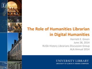 The Role of Humanities Librarian
in Digital Humanities
Harriett E. Green
June 28, 2014
RUSA History Librarians Discussion Group
ALA Annual 2014
 