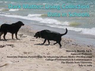 Dark Matter: Using Collection Data in Schools Buster Free Marcia A. Mardis, Ed.D. Assistant Professor Associate Director, Partnerships for Advancing Library Media (PALM) Center College of Information & Communication  The Florida State University July 12, 2009 