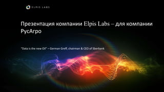 Презентация компании Elpis Labs – для компании
РусАгро
“Data is the new Oil” – German Greff, chairman & CEO of Sberbank
 
