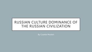 RUSSIAN CULTURE DOMINANCE OF
THE RUSSIAN CIVILIZATION
By Cozette Mostert
 