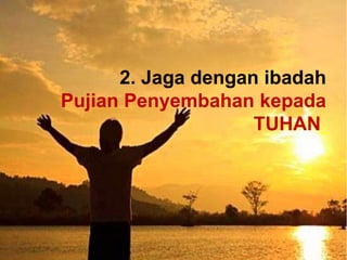 2. Jaga dengan ibadah
Pujian Penyembahan kepada
TUHAN.
 