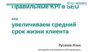 Правильные KPI в SEO
или
увеличиваем средний
срок жизни клиента
Русаков Илья
seo-reports.ru & seoinsoul.ru & impulse.guru
 