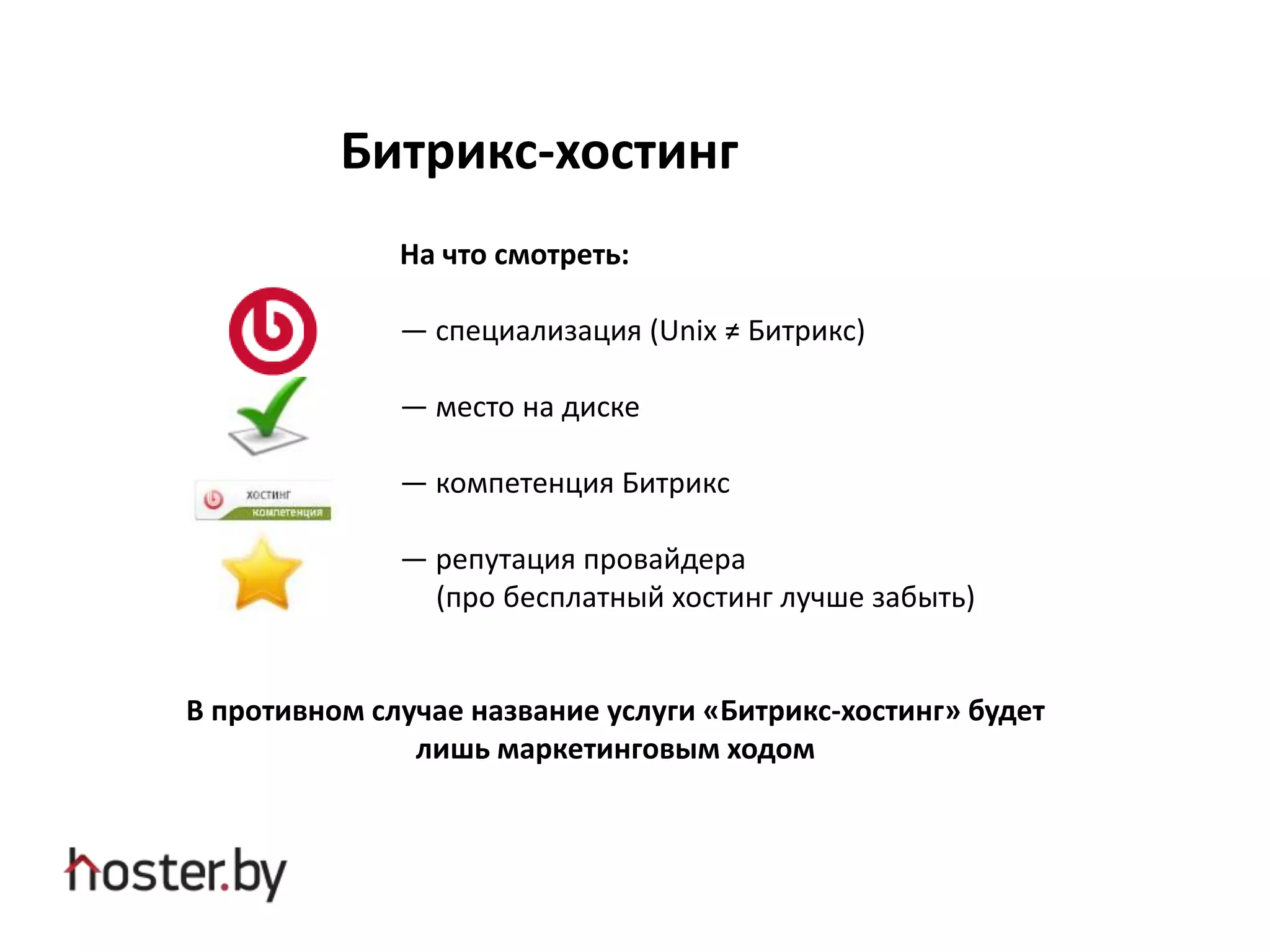 Битрикс-хостинг
На что смотреть:
— специализация (Unix ≠ Битрикс)
— место на диске
— компетенция Битрикс
— репутация провайдера
(про бесплатный хостинг лучше забыть)
В противном случае название услуги «Битрикс-хостинг» будет
лишь маркетинговым ходом
 