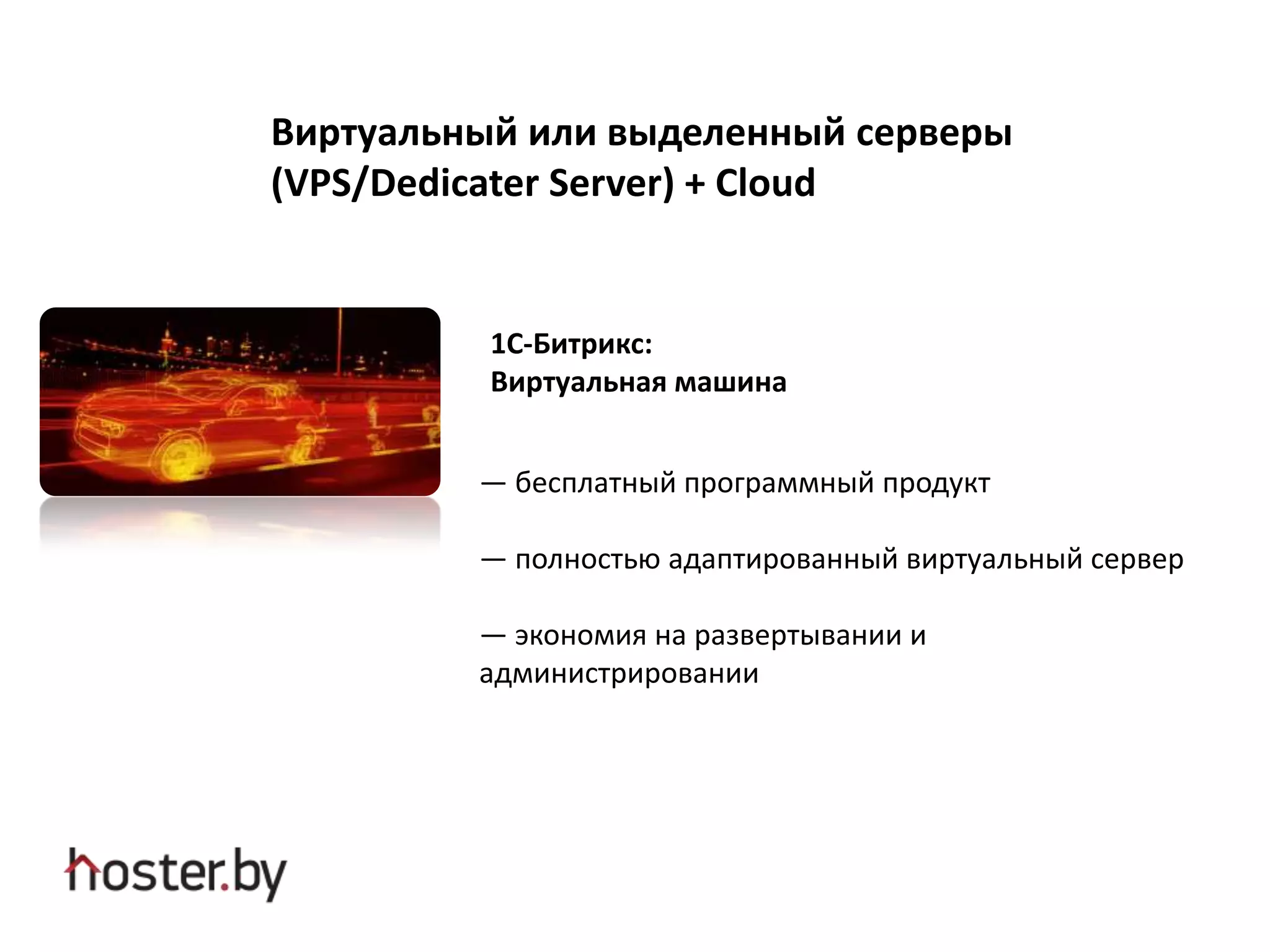 Виртуальный или выделенный серверы
(VPS/Dedicater Server) + Cloud
1С-Битрикс:
Виртуальная машина
— бесплатный программный продукт
— полностью адаптированный виртуальный сервер
— экономия на развертывании и
администрировании
 