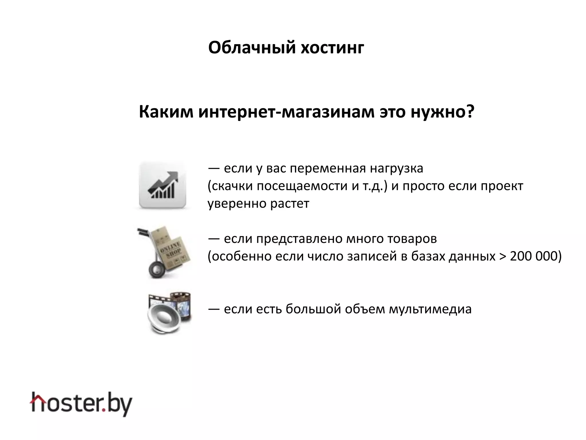 Облачный хостинг
Каким интернет-магазинам это нужно?
— если у вас переменная нагрузка
(скачки посещаемости и т.д.) и просто если проект
уверенно растет
— если представлено много товаров
(особенно если число записей в базах данных > 200 000)
— если есть большой объем мультимедиа
 