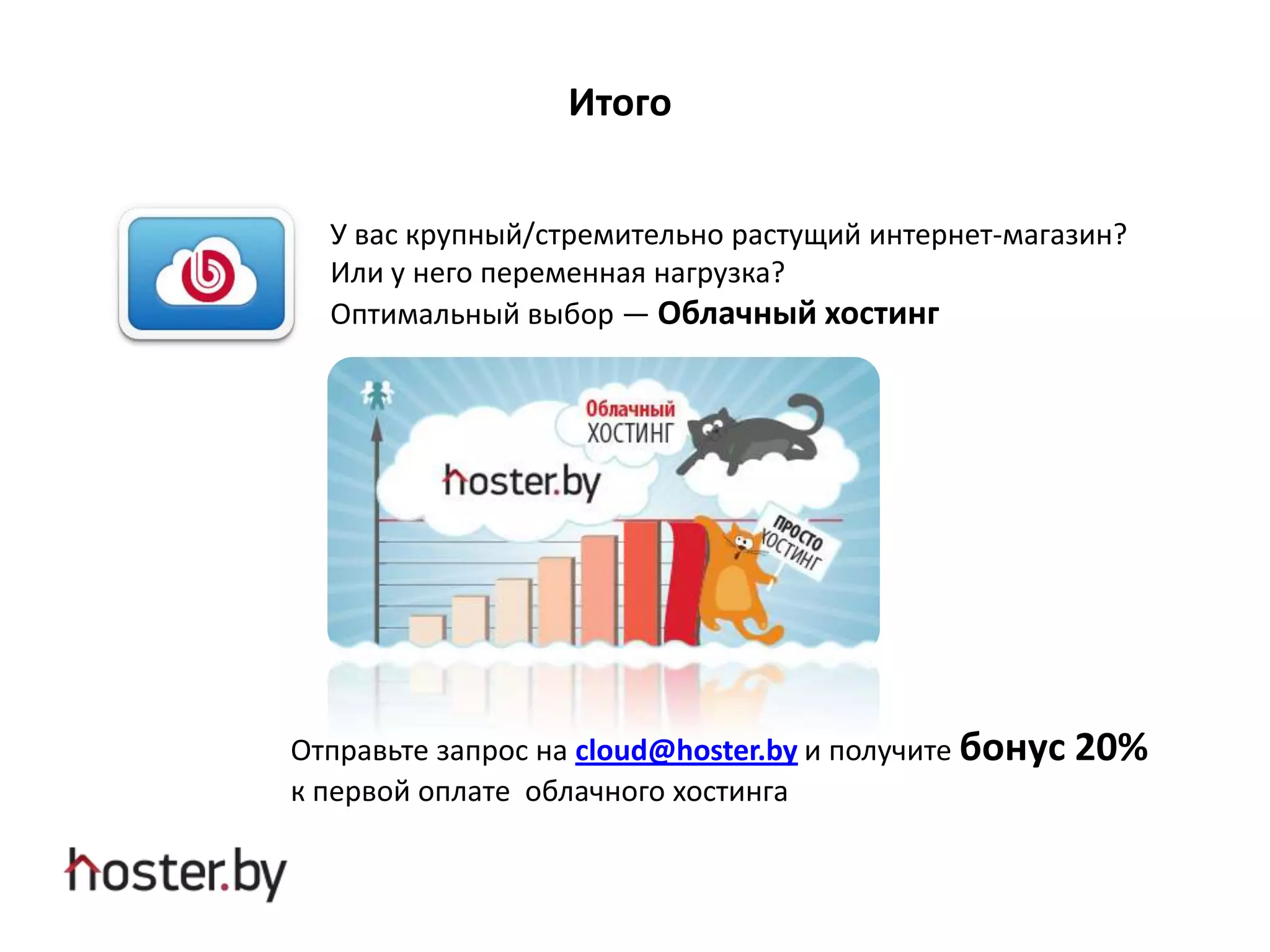 У вас крупный/стремительно растущий интернет-магазин?
Или у него переменная нагрузка?
Оптимальный выбор — Облачный хостинг
Итого
Отправьте запрос на cloud@hoster.by и получите бонус 20%
к первой оплате облачного хостинга
 